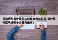 区块链与云计算龙头股票有哪些公司[云计算和区块链哪个会更具未来]