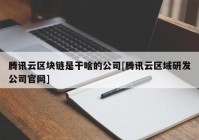 腾讯云区块链是干啥的公司[腾讯云区域研发公司官网]