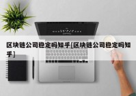 区块链公司稳定吗知乎[区块链公司稳定吗知乎]