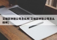 艾瑞区块链公司怎么样[艾瑞区块链公司怎么样啊]