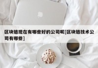 区块链现在有哪些好的公司呢[区块链技术公司有哪些]