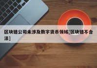 区块链公司未涉及数字货币领域[区块链不合法]