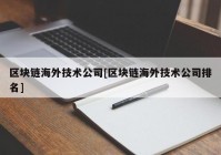 区块链海外技术公司[区块链海外技术公司排名]