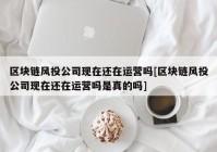 区块链风投公司现在还在运营吗[区块链风投公司现在还在运营吗是真的吗]