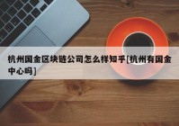 杭州国金区块链公司怎么样知乎[杭州有国金中心吗]