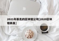 2021年新出的区块链公司[2020区块链新盘]