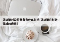 区块链对公司财务有什么影响[区块链在财务领域的应用]