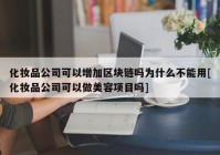 化妆品公司可以增加区块链吗为什么不能用[化妆品公司可以做美容项目吗]