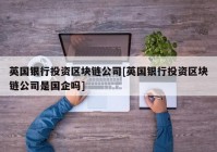 英国银行投资区块链公司[英国银行投资区块链公司是国企吗]