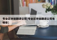 专业区块链翻译公司[专业区块链翻译公司有哪些]